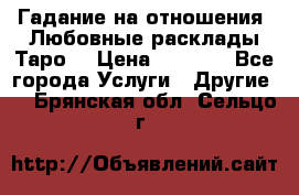 Гадание на отношения. Любовные расклады Таро. › Цена ­ 1 000 - Все города Услуги » Другие   . Брянская обл.,Сельцо г.